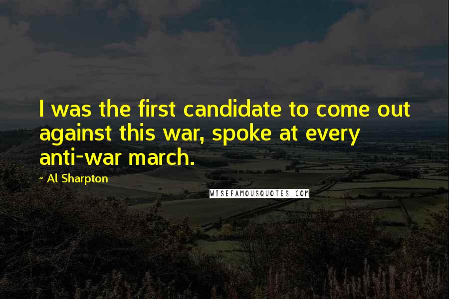 Al Sharpton Quotes: I was the first candidate to come out against this war, spoke at every anti-war march.