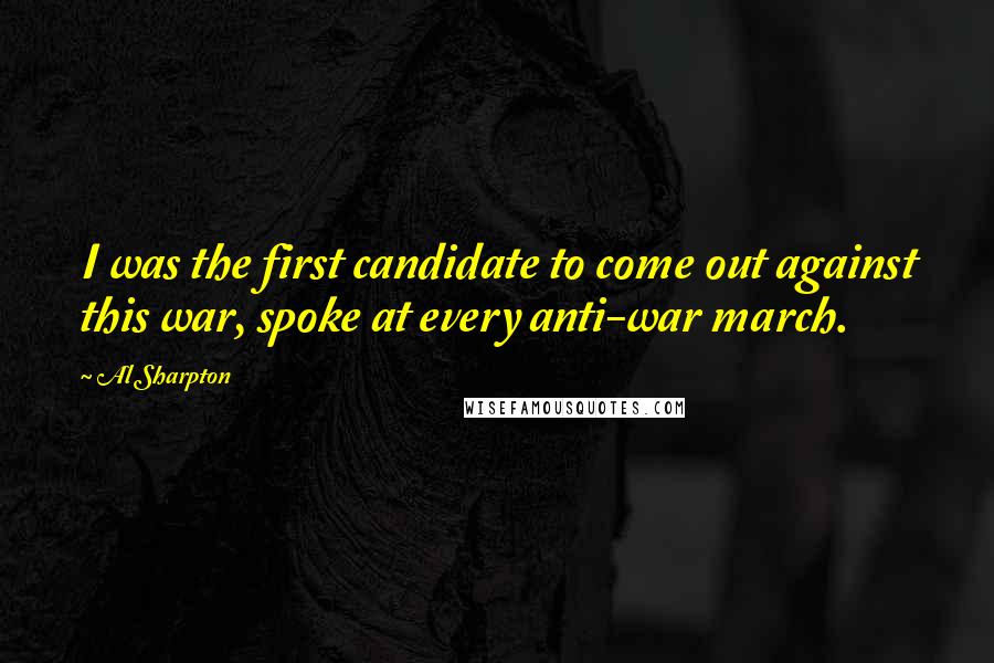 Al Sharpton Quotes: I was the first candidate to come out against this war, spoke at every anti-war march.