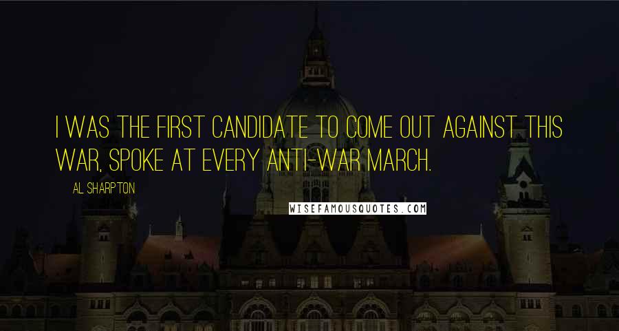 Al Sharpton Quotes: I was the first candidate to come out against this war, spoke at every anti-war march.