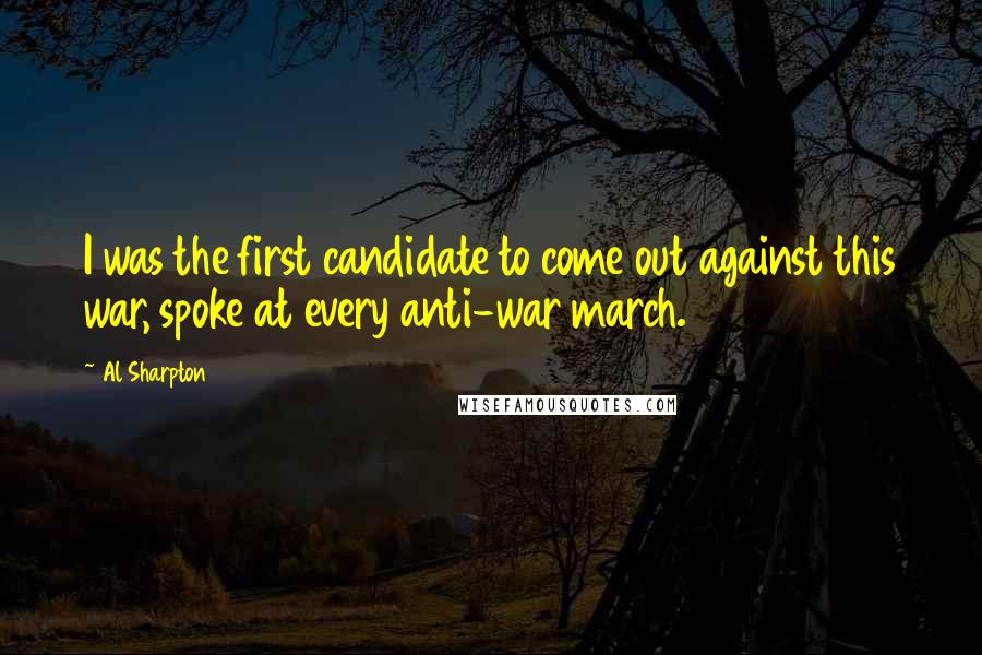 Al Sharpton Quotes: I was the first candidate to come out against this war, spoke at every anti-war march.