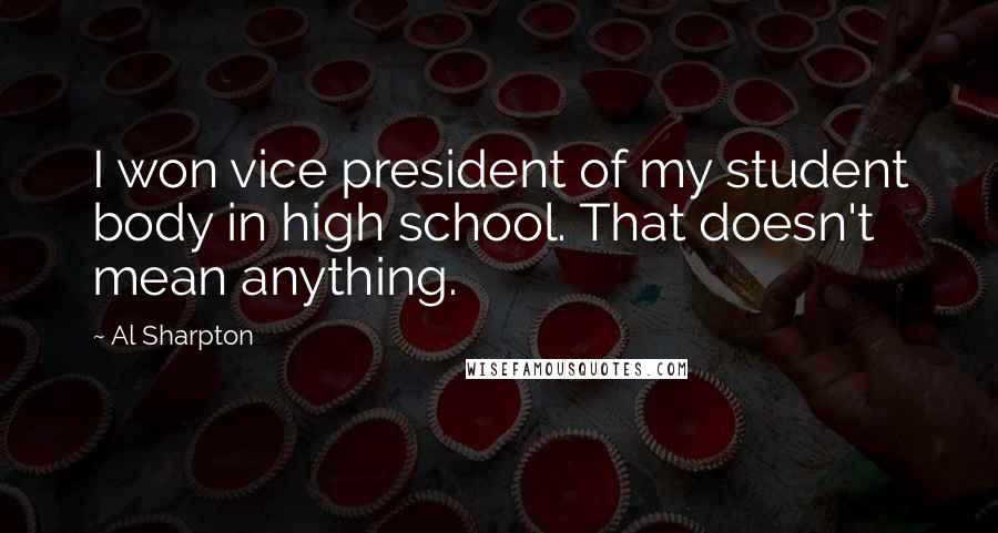 Al Sharpton Quotes: I won vice president of my student body in high school. That doesn't mean anything.