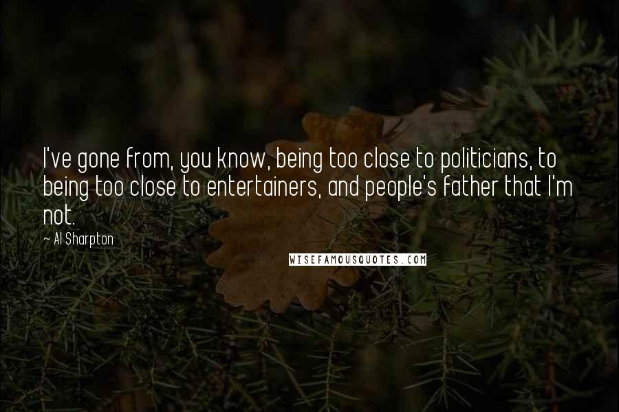 Al Sharpton Quotes: I've gone from, you know, being too close to politicians, to being too close to entertainers, and people's father that I'm not.