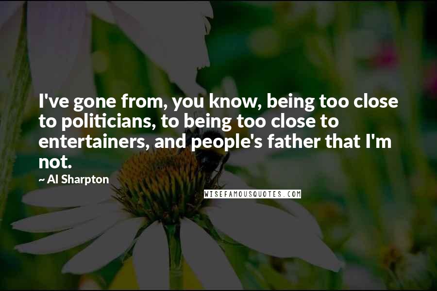 Al Sharpton Quotes: I've gone from, you know, being too close to politicians, to being too close to entertainers, and people's father that I'm not.