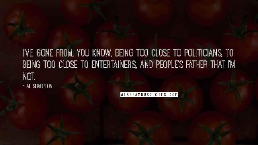 Al Sharpton Quotes: I've gone from, you know, being too close to politicians, to being too close to entertainers, and people's father that I'm not.