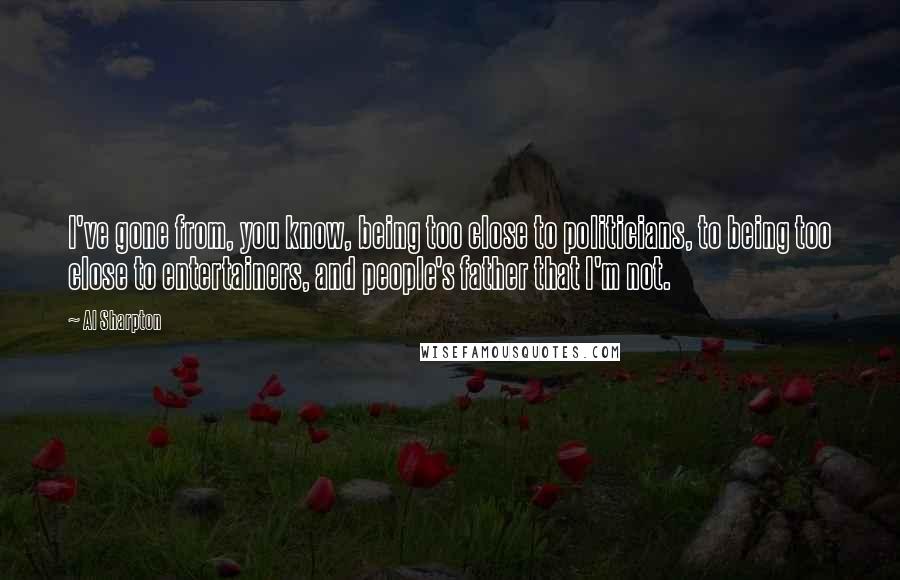 Al Sharpton Quotes: I've gone from, you know, being too close to politicians, to being too close to entertainers, and people's father that I'm not.