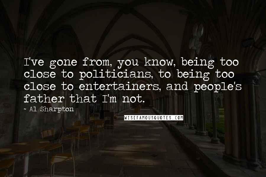 Al Sharpton Quotes: I've gone from, you know, being too close to politicians, to being too close to entertainers, and people's father that I'm not.