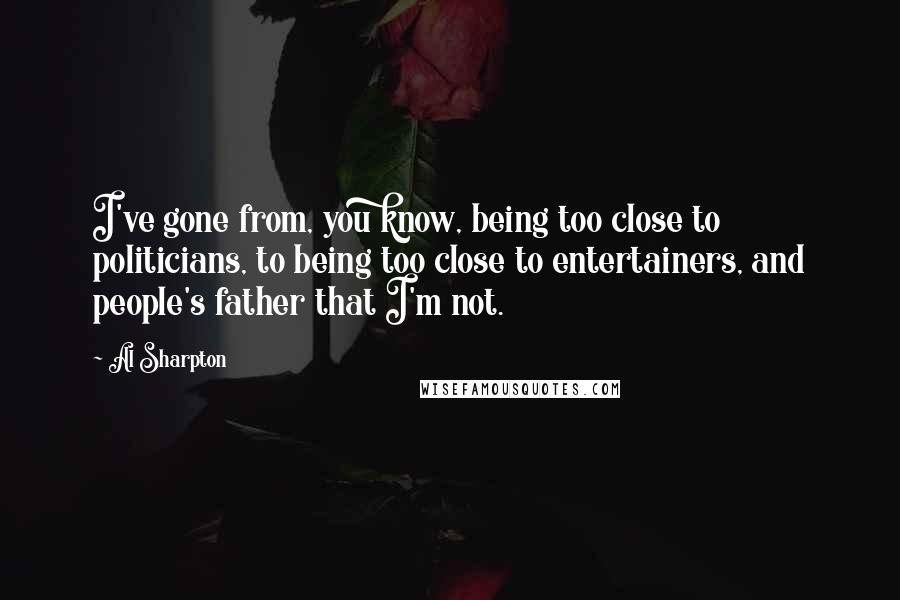 Al Sharpton Quotes: I've gone from, you know, being too close to politicians, to being too close to entertainers, and people's father that I'm not.