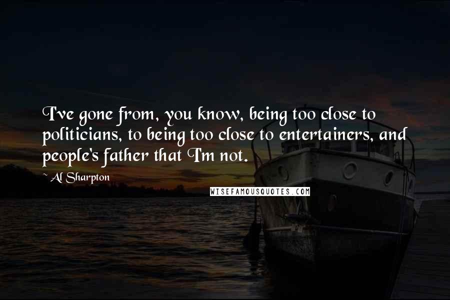 Al Sharpton Quotes: I've gone from, you know, being too close to politicians, to being too close to entertainers, and people's father that I'm not.