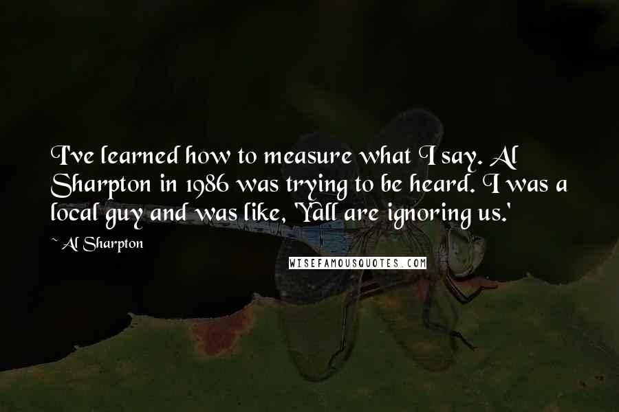 Al Sharpton Quotes: I've learned how to measure what I say. Al Sharpton in 1986 was trying to be heard. I was a local guy and was like, 'Y'all are ignoring us.'