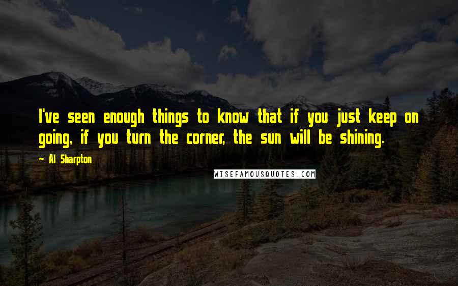 Al Sharpton Quotes: I've seen enough things to know that if you just keep on going, if you turn the corner, the sun will be shining.