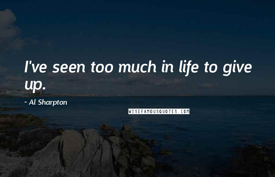 Al Sharpton Quotes: I've seen too much in life to give up.