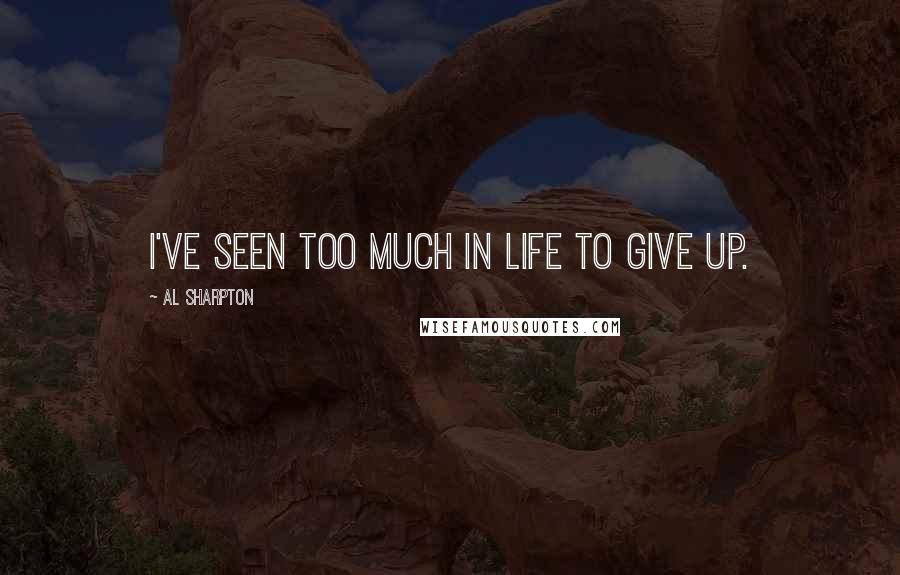 Al Sharpton Quotes: I've seen too much in life to give up.