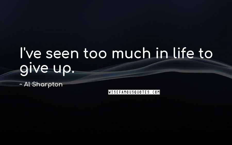 Al Sharpton Quotes: I've seen too much in life to give up.