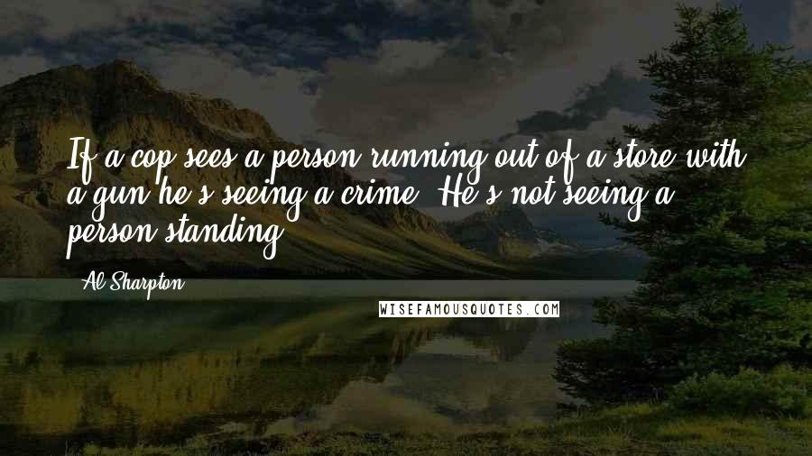 Al Sharpton Quotes: If a cop sees a person running out of a store with a gun he's seeing a crime. He's not seeing a person standing.