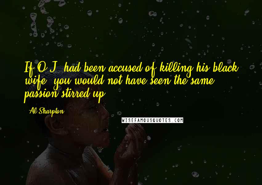 Al Sharpton Quotes: If O.J. had been accused of killing his black wife, you would not have seen the same passion stirred up.