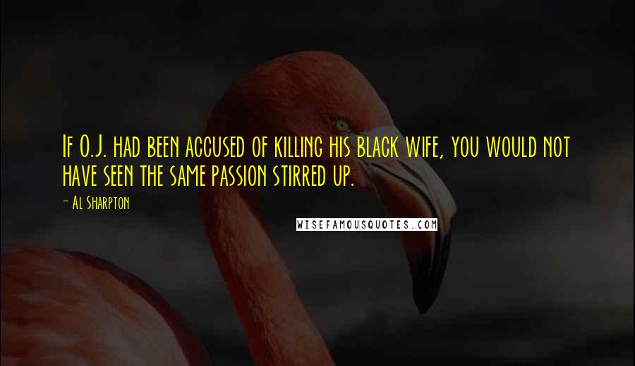 Al Sharpton Quotes: If O.J. had been accused of killing his black wife, you would not have seen the same passion stirred up.