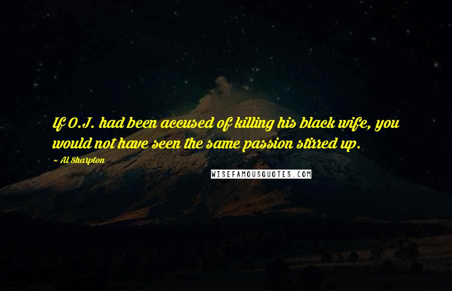 Al Sharpton Quotes: If O.J. had been accused of killing his black wife, you would not have seen the same passion stirred up.