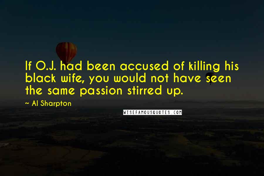 Al Sharpton Quotes: If O.J. had been accused of killing his black wife, you would not have seen the same passion stirred up.