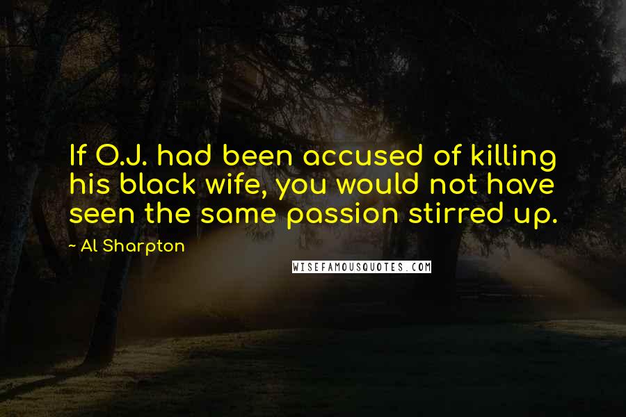 Al Sharpton Quotes: If O.J. had been accused of killing his black wife, you would not have seen the same passion stirred up.