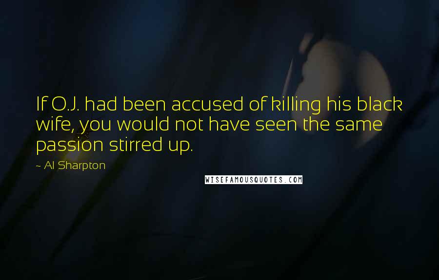 Al Sharpton Quotes: If O.J. had been accused of killing his black wife, you would not have seen the same passion stirred up.