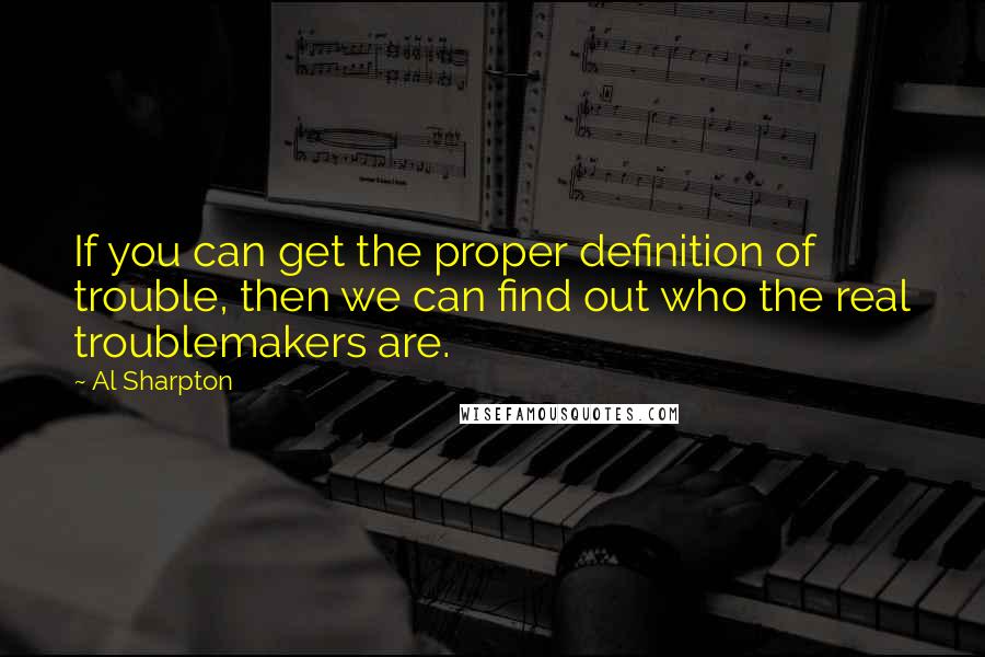 Al Sharpton Quotes: If you can get the proper definition of trouble, then we can find out who the real troublemakers are.