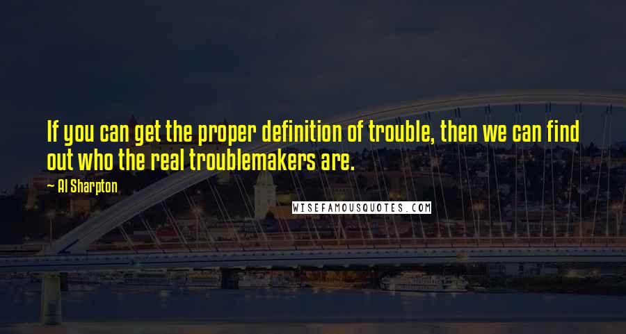 Al Sharpton Quotes: If you can get the proper definition of trouble, then we can find out who the real troublemakers are.