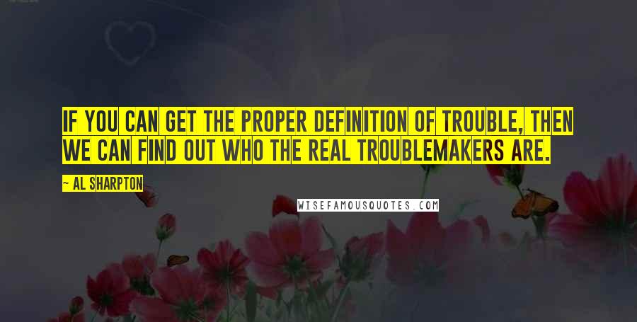 Al Sharpton Quotes: If you can get the proper definition of trouble, then we can find out who the real troublemakers are.