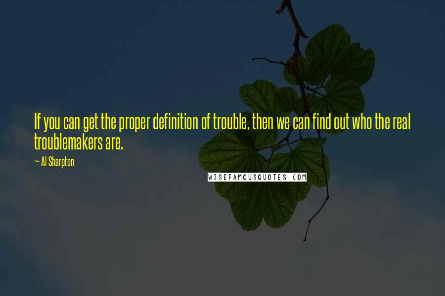Al Sharpton Quotes: If you can get the proper definition of trouble, then we can find out who the real troublemakers are.
