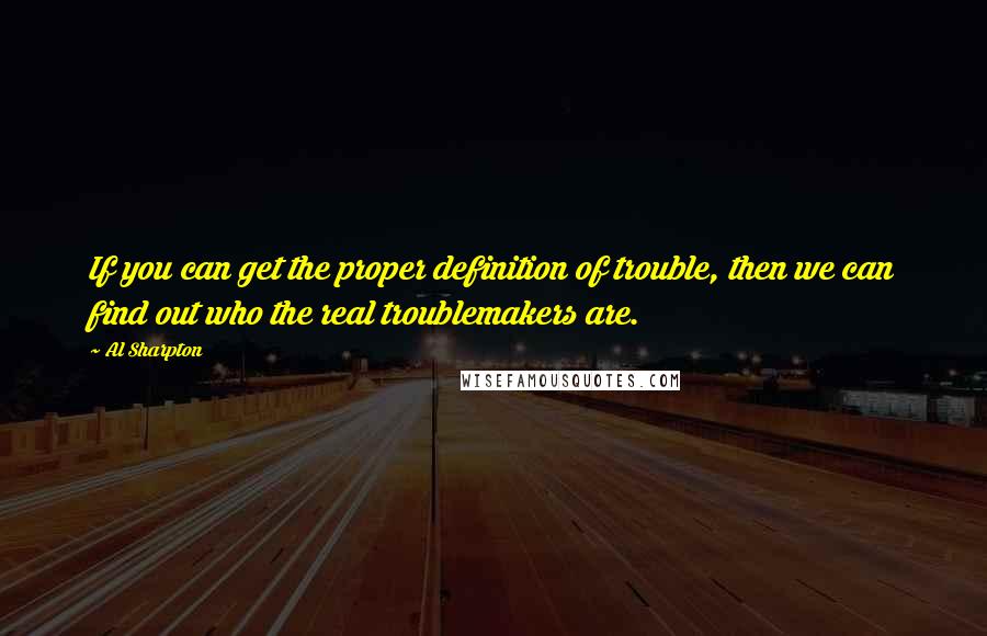 Al Sharpton Quotes: If you can get the proper definition of trouble, then we can find out who the real troublemakers are.