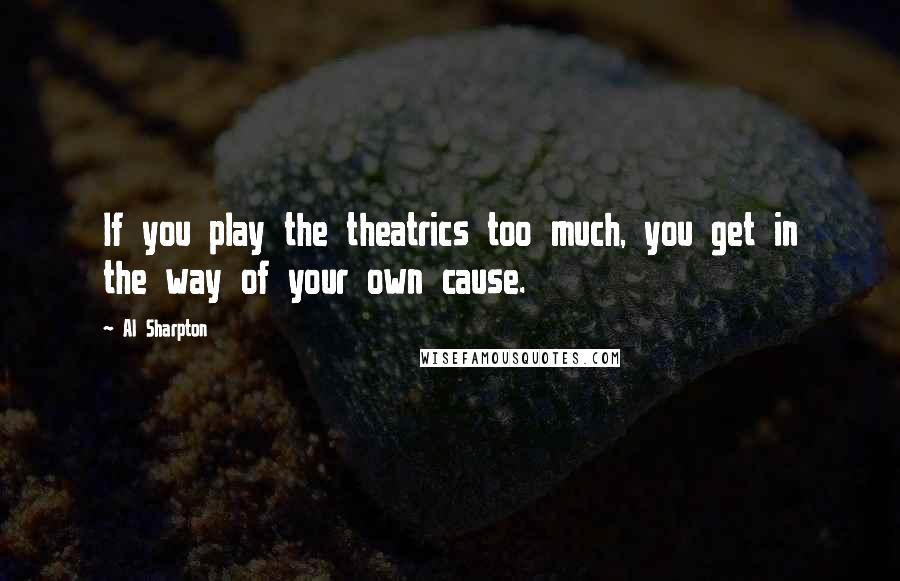 Al Sharpton Quotes: If you play the theatrics too much, you get in the way of your own cause.