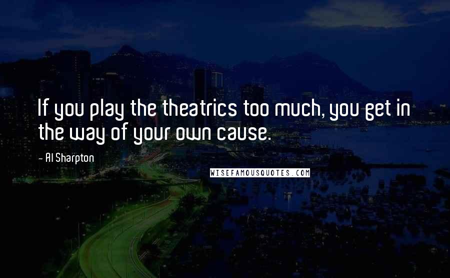 Al Sharpton Quotes: If you play the theatrics too much, you get in the way of your own cause.