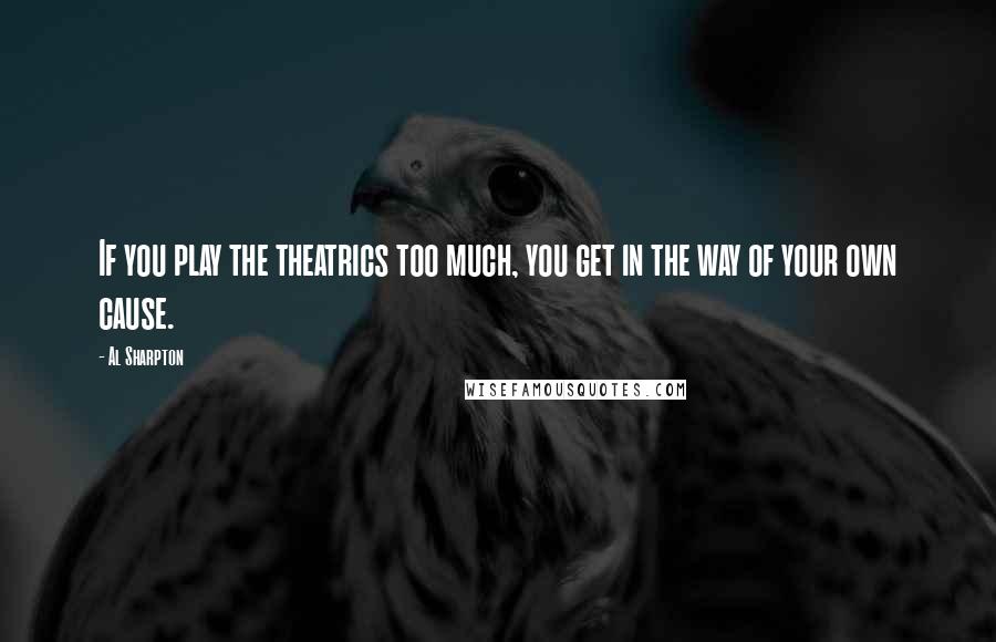 Al Sharpton Quotes: If you play the theatrics too much, you get in the way of your own cause.