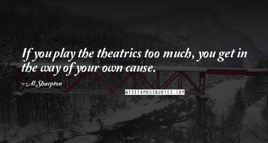 Al Sharpton Quotes: If you play the theatrics too much, you get in the way of your own cause.