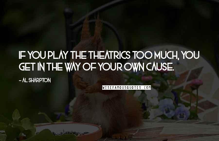 Al Sharpton Quotes: If you play the theatrics too much, you get in the way of your own cause.