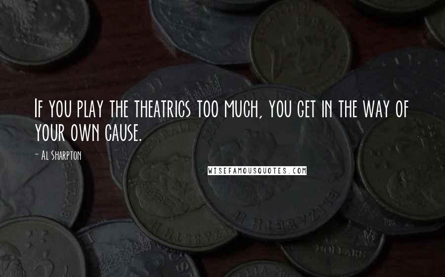 Al Sharpton Quotes: If you play the theatrics too much, you get in the way of your own cause.