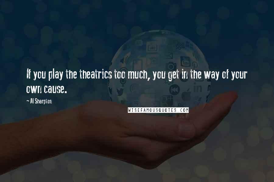 Al Sharpton Quotes: If you play the theatrics too much, you get in the way of your own cause.
