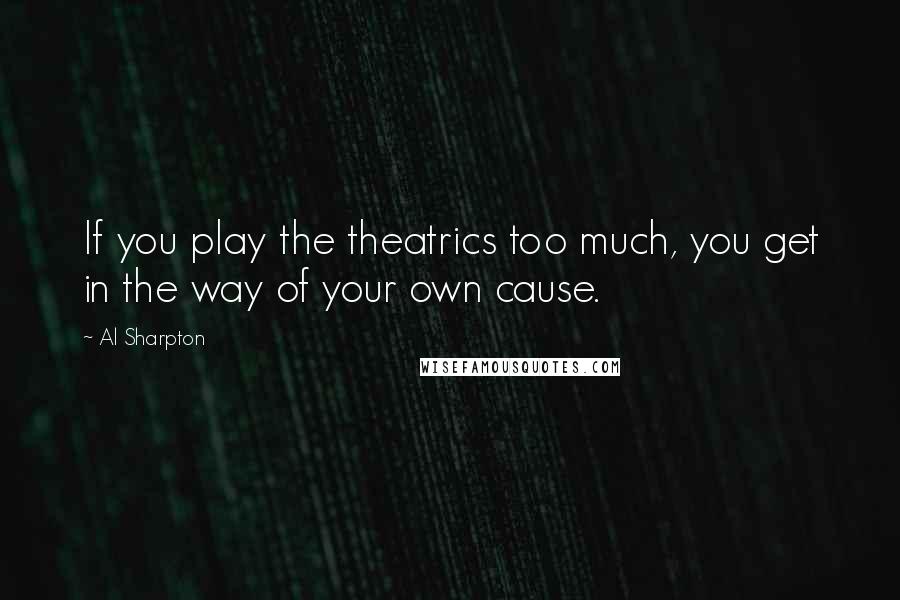 Al Sharpton Quotes: If you play the theatrics too much, you get in the way of your own cause.