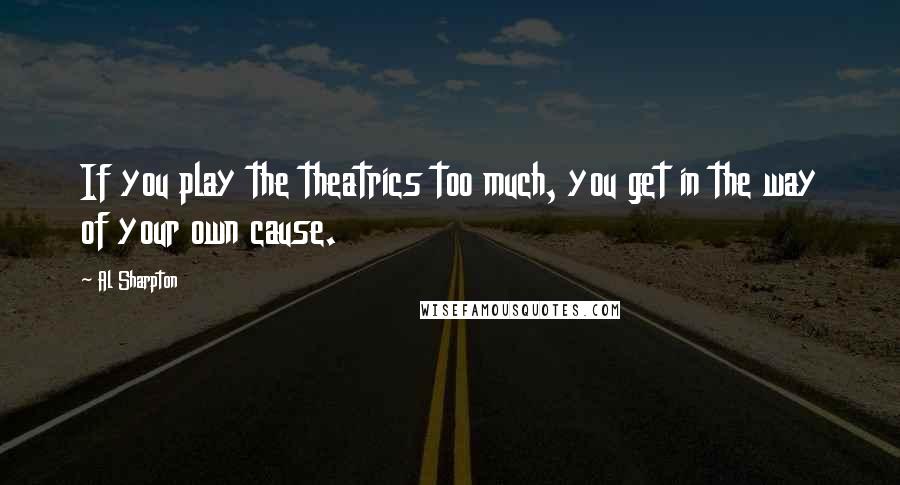 Al Sharpton Quotes: If you play the theatrics too much, you get in the way of your own cause.