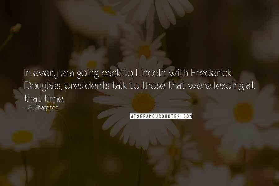 Al Sharpton Quotes: In every era going back to Lincoln with Frederick Douglass, presidents talk to those that were leading at that time.