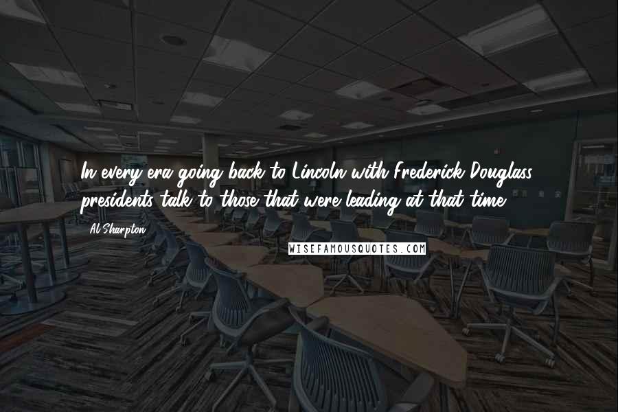 Al Sharpton Quotes: In every era going back to Lincoln with Frederick Douglass, presidents talk to those that were leading at that time.