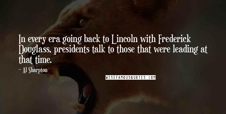 Al Sharpton Quotes: In every era going back to Lincoln with Frederick Douglass, presidents talk to those that were leading at that time.