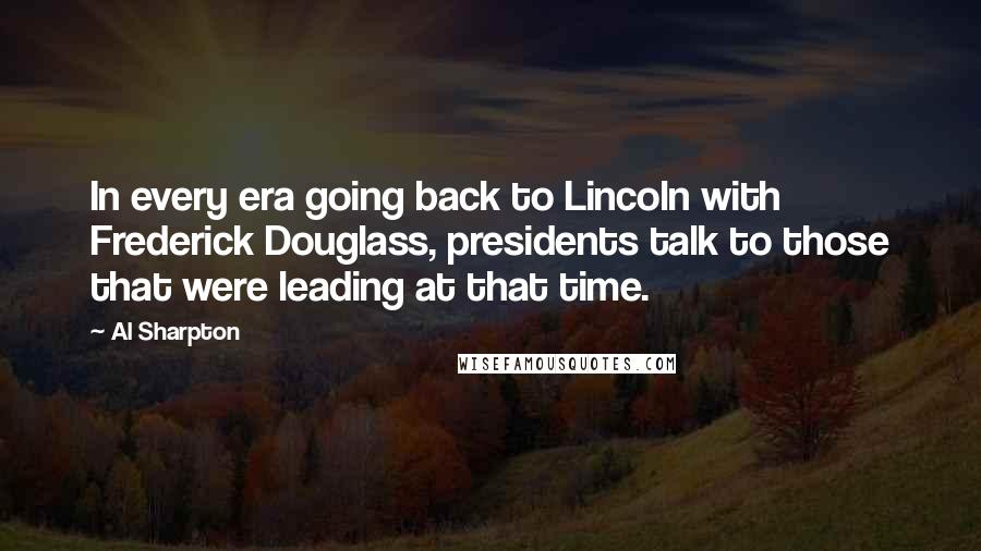 Al Sharpton Quotes: In every era going back to Lincoln with Frederick Douglass, presidents talk to those that were leading at that time.
