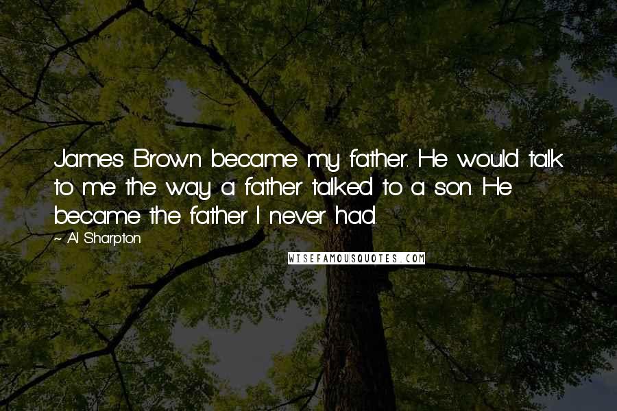 Al Sharpton Quotes: James Brown became my father. He would talk to me the way a father talked to a son. He became the father I never had.