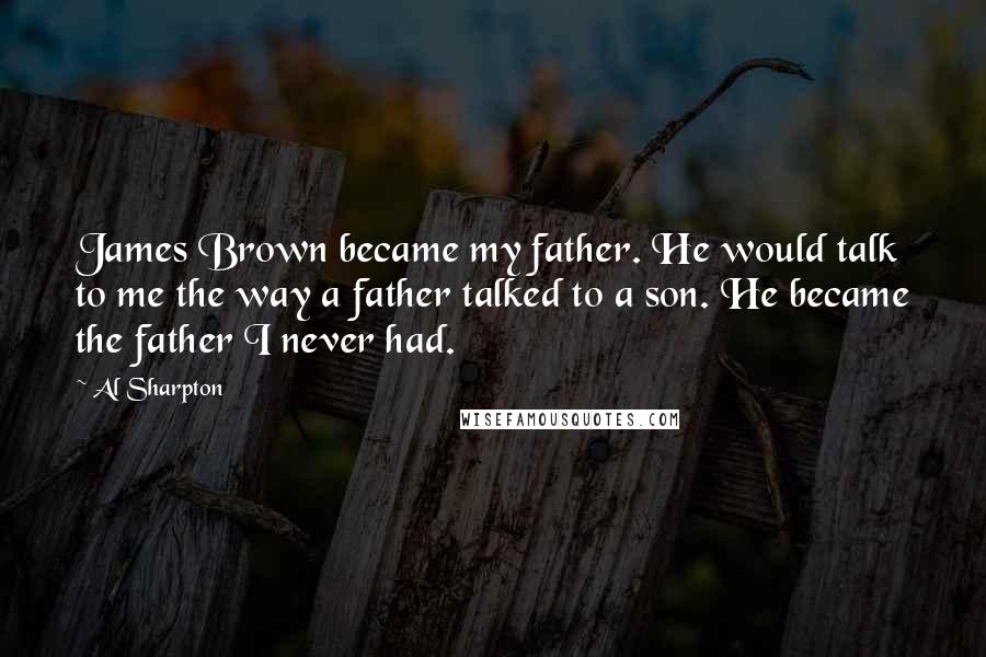 Al Sharpton Quotes: James Brown became my father. He would talk to me the way a father talked to a son. He became the father I never had.