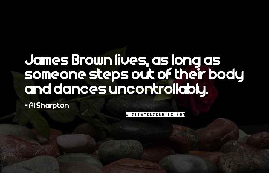 Al Sharpton Quotes: James Brown lives, as long as someone steps out of their body and dances uncontrollably.