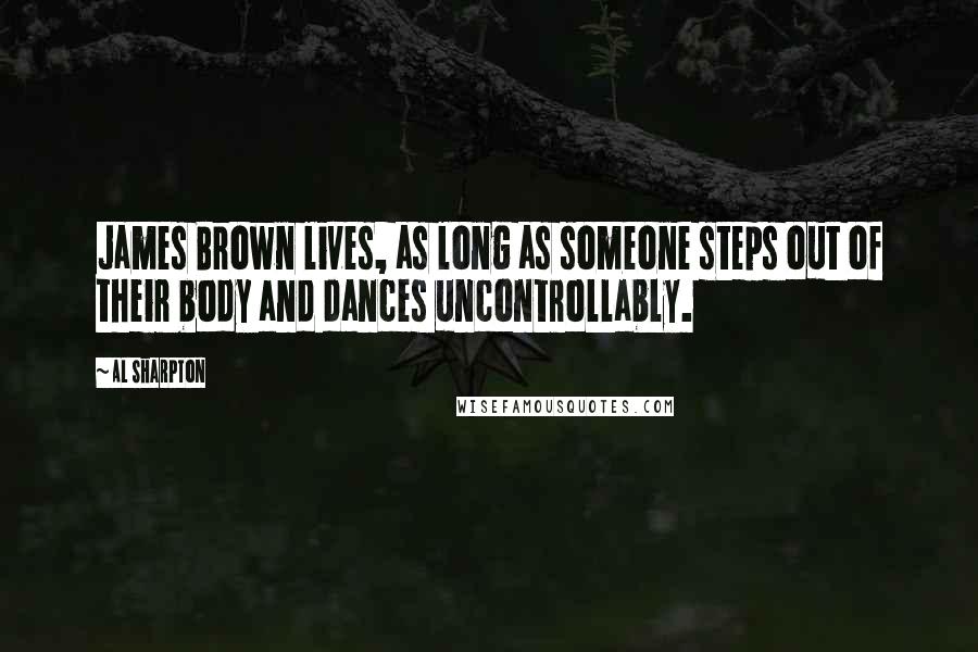Al Sharpton Quotes: James Brown lives, as long as someone steps out of their body and dances uncontrollably.