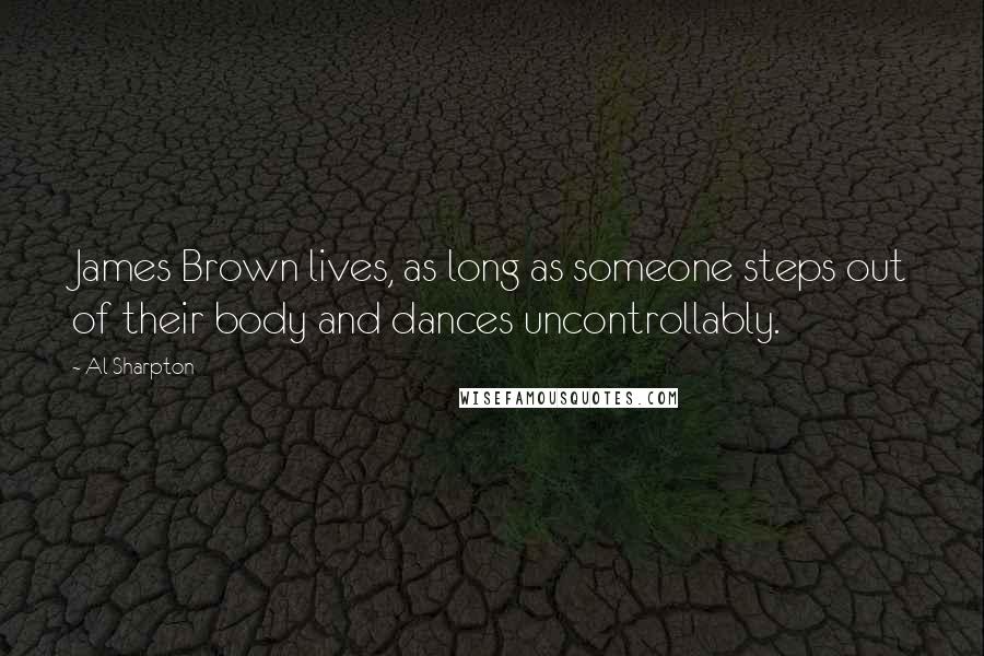 Al Sharpton Quotes: James Brown lives, as long as someone steps out of their body and dances uncontrollably.