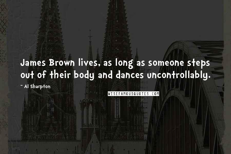 Al Sharpton Quotes: James Brown lives, as long as someone steps out of their body and dances uncontrollably.