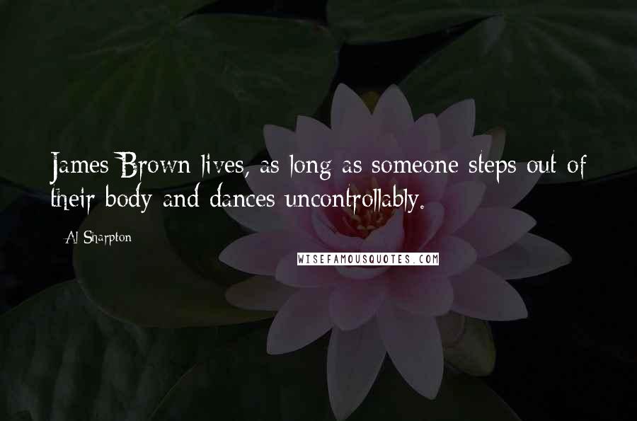 Al Sharpton Quotes: James Brown lives, as long as someone steps out of their body and dances uncontrollably.