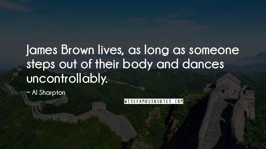 Al Sharpton Quotes: James Brown lives, as long as someone steps out of their body and dances uncontrollably.